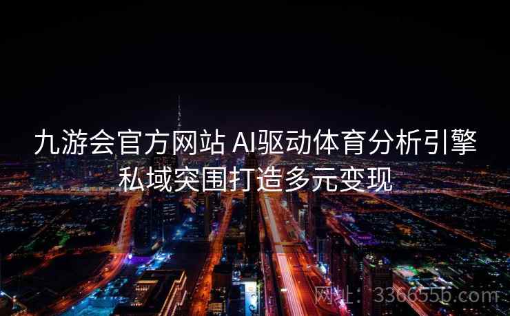 九游会官方网站 AI驱动体育分析引擎私域突围打造多元变现