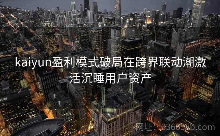 kaiyun盈利模式破局在跨界联动潮激活沉睡用户资产
