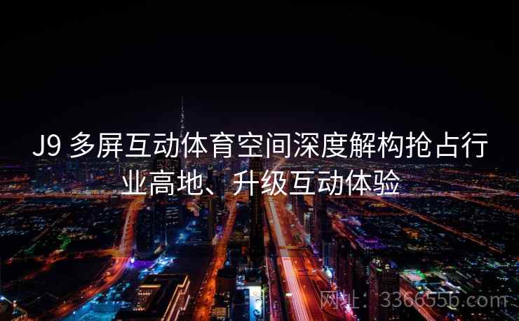 J9 多屏互动体育空间深度解构抢占行业高地、升级互动体验