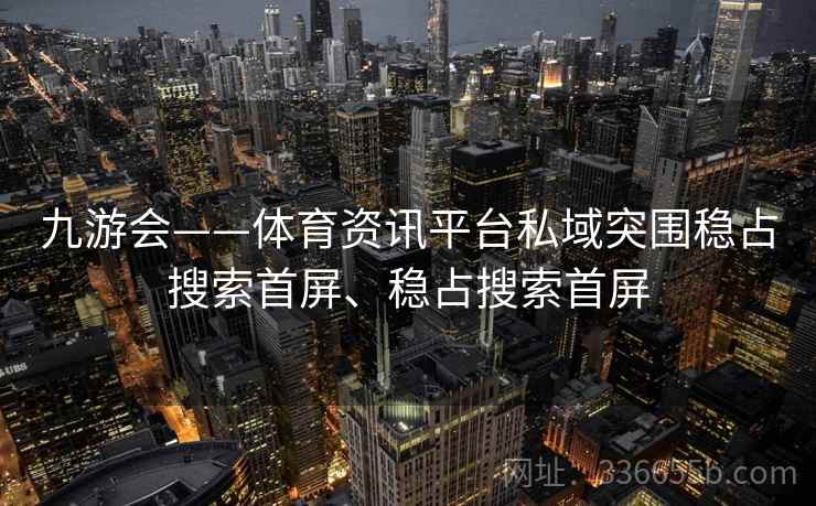 九游会——体育资讯平台私域突围稳占搜索首屏、稳占搜索首屏