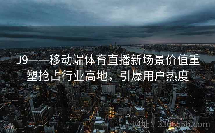 J9——移动端体育直播新场景价值重塑抢占行业高地,引爆用户热度