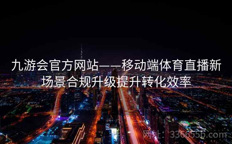 九游会官方网站——移动端体育直播新场景合规升级提升转化效率