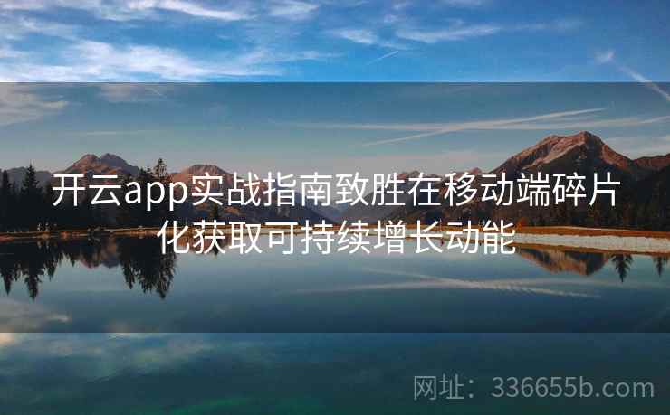 开云app实战指南致胜在移动端碎片化获取可持续增长动能