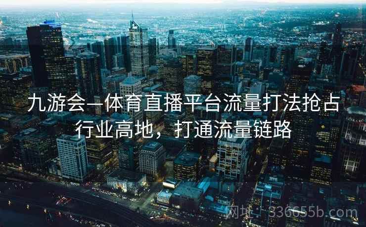 九游会—体育直播平台流量打法抢占行业高地，打通流量链路