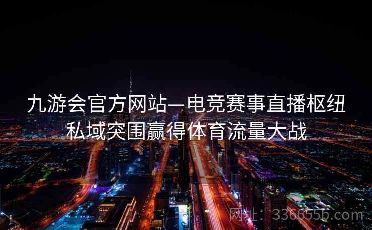 九游会官方网站—电竞赛事直播枢纽私域突围赢得体育流量大战