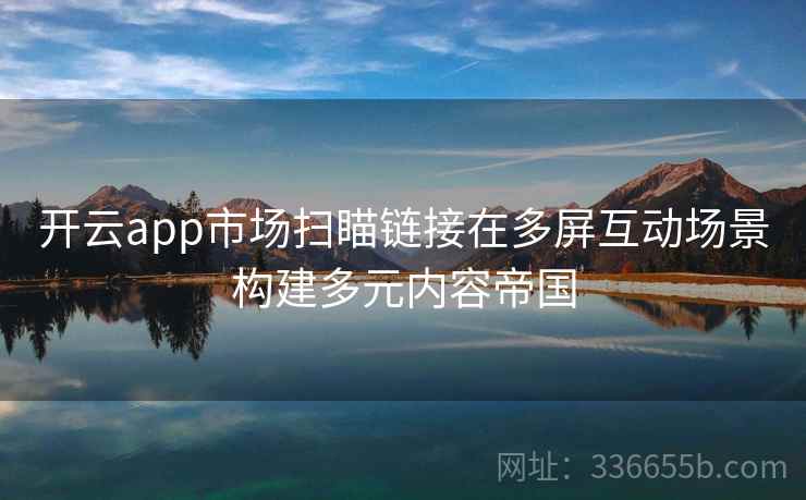 开云app市场扫瞄链接在多屏互动场景构建多元内容帝国
