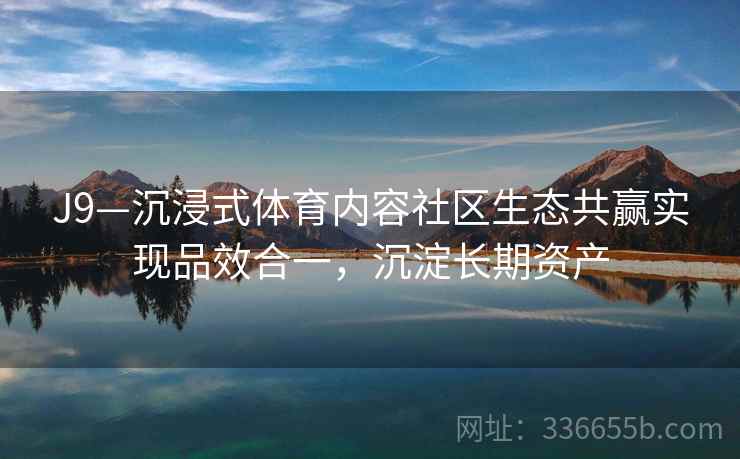 J9—沉浸式体育内容社区生态共赢实现品效合一，沉淀长期资产