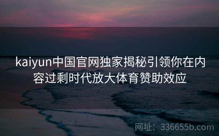 kaiyun中国官网独家揭秘引领你在内容过剩时代放大体育赞助效应