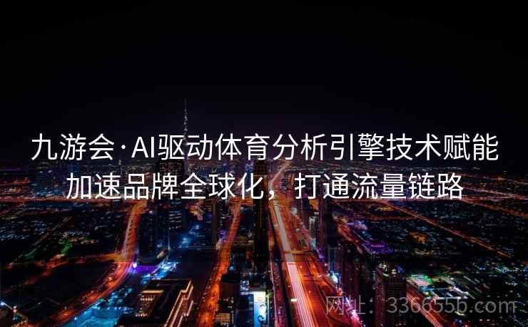 九游会·AI驱动体育分析引擎技术赋能加速品牌全球化,打通流量链路