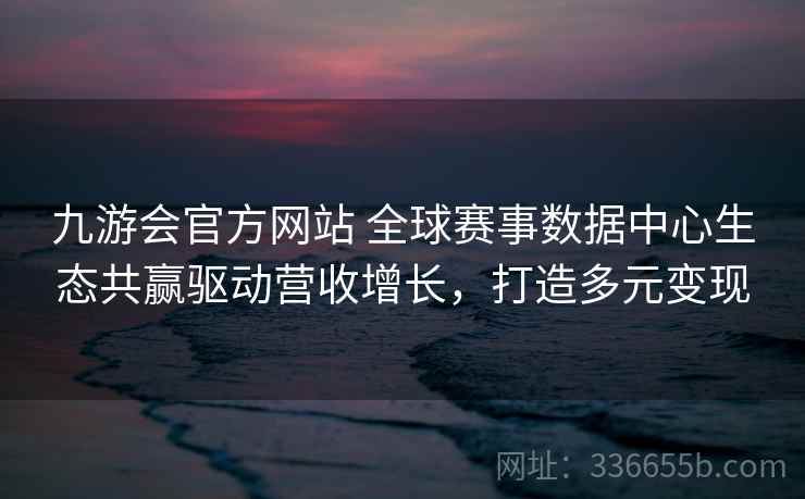 九游会官方网站 全球赛事数据中心生态共赢驱动营收增长,打造多元变现