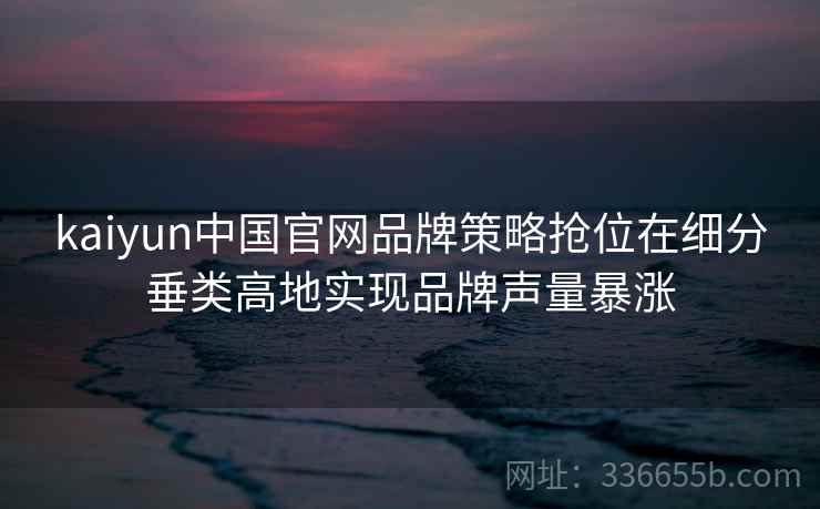 kaiyun中国官网品牌策略抢位在细分垂类高地实现品牌声量暴涨
