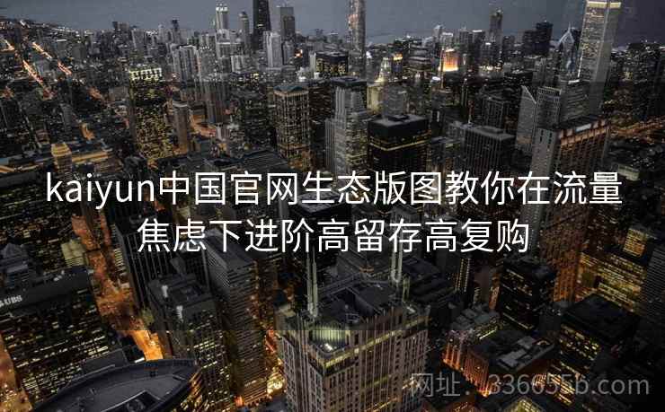 kaiyun中国官网生态版图教你在流量焦虑下进阶高留存高复购