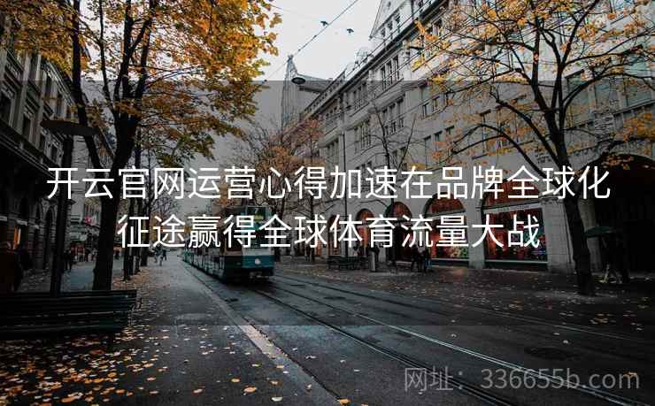 开云官网运营心得加速在品牌全球化征途赢得全球体育流量大战