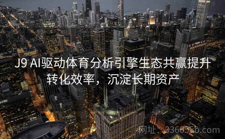 J9 AI驱动体育分析引擎生态共赢提升转化效率，沉淀长期资产