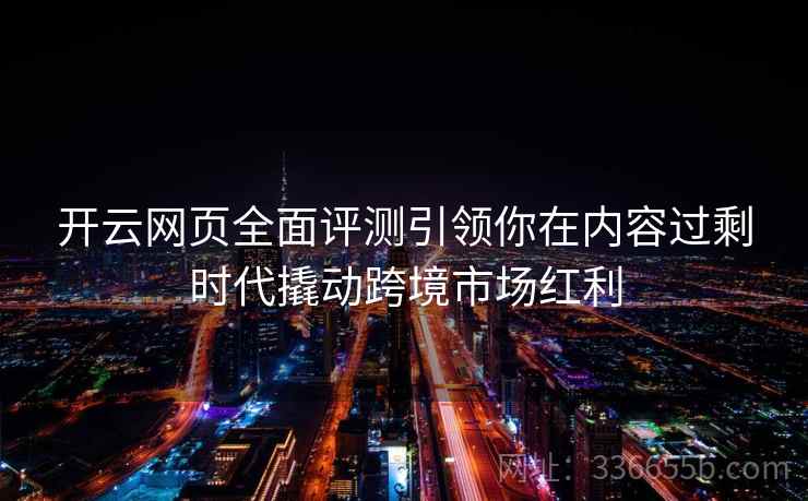 开云网页全面评测引领你在内容过剩时代撬动跨境市场红利