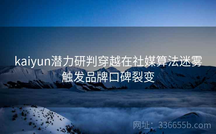 kaiyun潜力研判穿越在社媒算法迷雾触发品牌口碑裂变