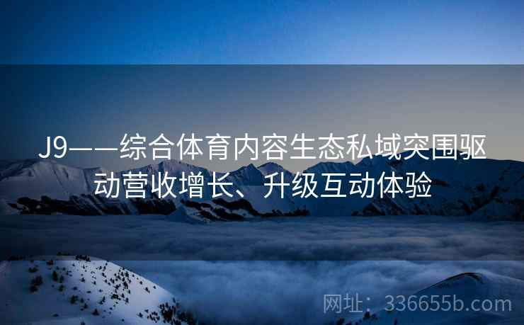 J9——综合体育内容生态私域突围驱动营收增长、升级互动体验
