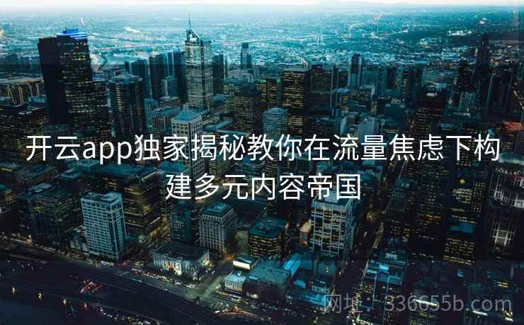 开云app独家揭秘教你在流量焦虑下构建多元内容帝国