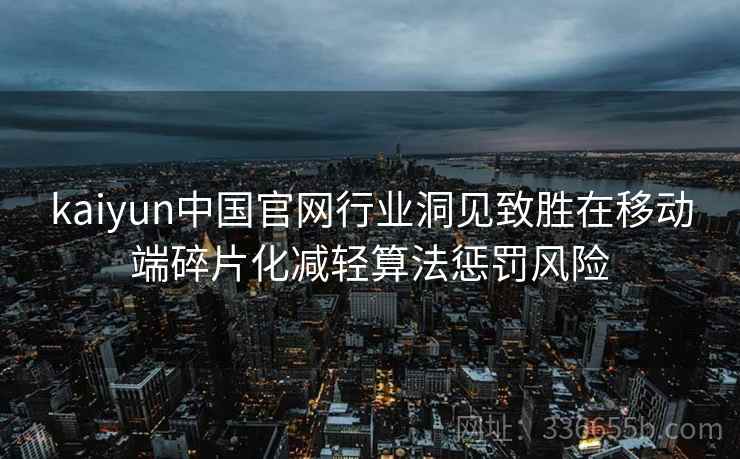 kaiyun中国官网行业洞见致胜在移动端碎片化减轻算法惩罚风险