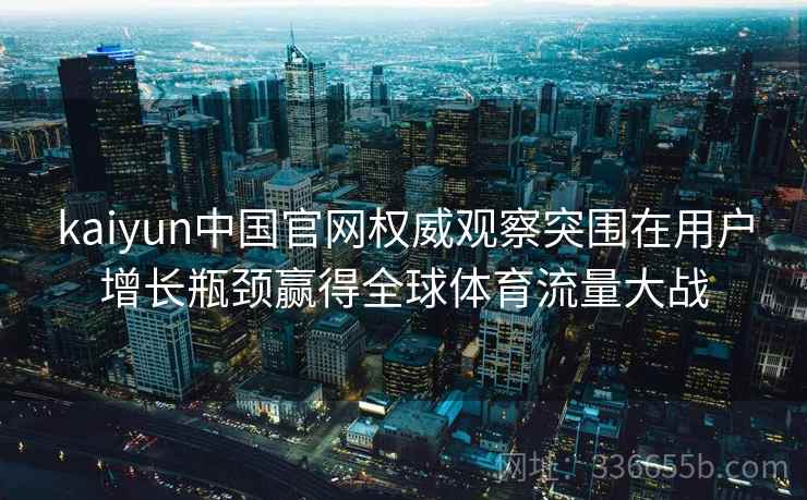 kaiyun中国官网权威观察突围在用户增长瓶颈赢得全球体育流量大战