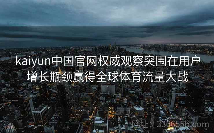 kaiyun中国官网权威观察突围在用户增长瓶颈赢得全球体育流量大战