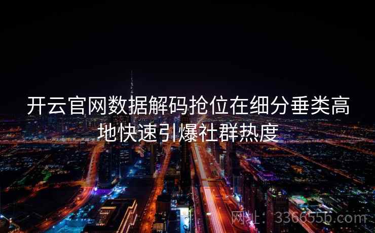 开云官网数据解码抢位在细分垂类高地快速引爆社群热度