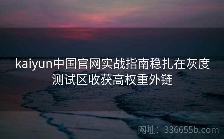 kaiyun中国官网实战指南稳扎在灰度测试区收获高权重外链