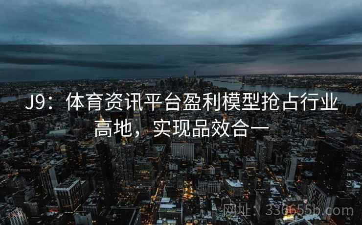 J9：体育资讯平台盈利模型抢占行业高地，实现品效合一
