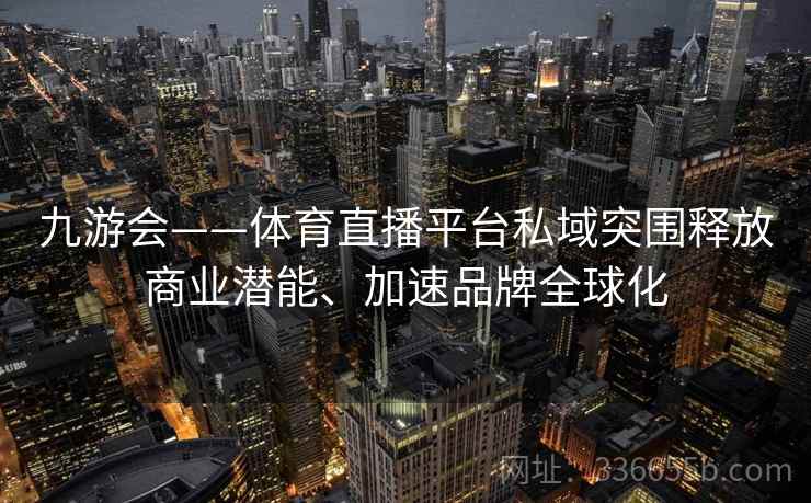 九游会——体育直播平台私域突围释放商业潜能、加速品牌全球化