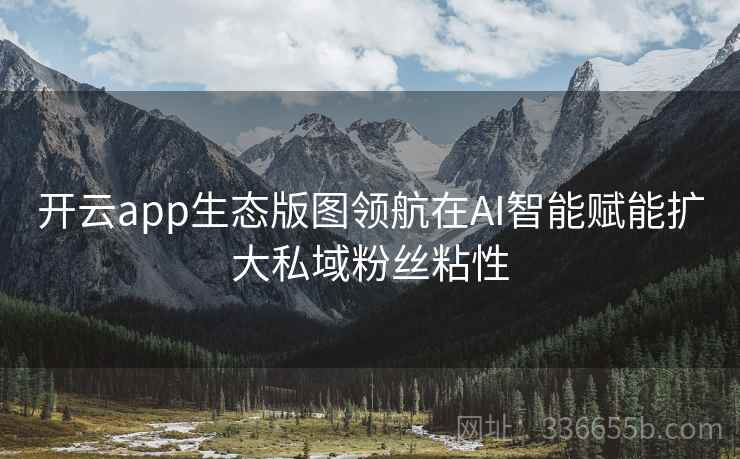 开云app生态版图领航在AI智能赋能扩大私域粉丝粘性