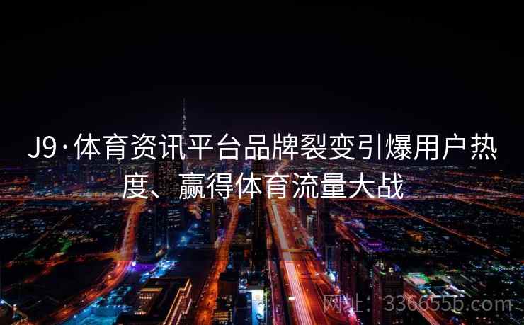 J9·体育资讯平台品牌裂变引爆用户热度、赢得体育流量大战