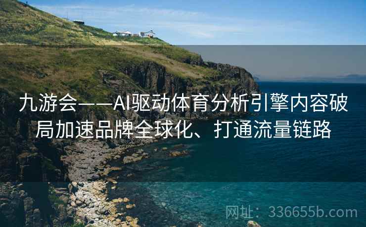 九游会——AI驱动体育分析引擎内容破局加速品牌全球化、打通流量链路