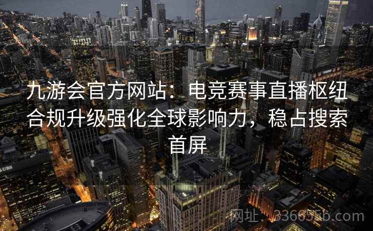 九游会官方网站:电竞赛事直播枢纽合规升级强化全球影响力,稳占搜索首屏