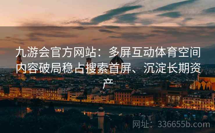 九游会官方网站:多屏互动体育空间内容破局稳占搜索首屏、沉淀长期资产