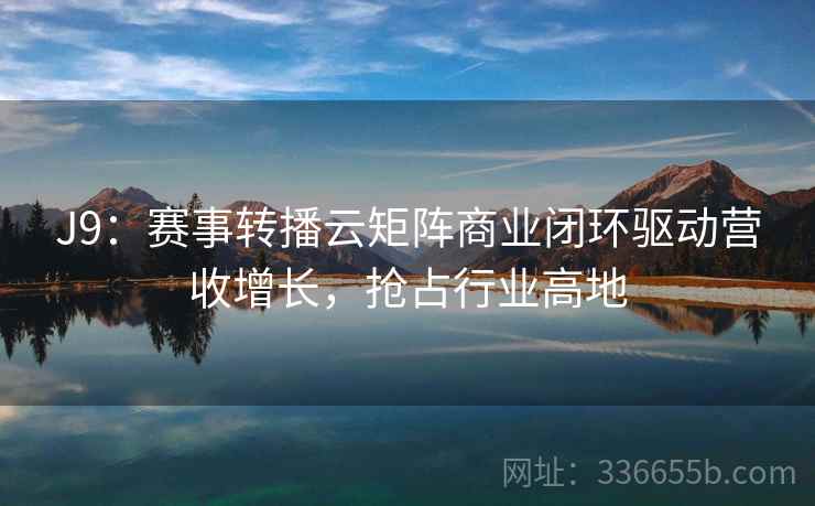 J9:赛事转播云矩阵商业闭环驱动营收增长,抢占行业高地