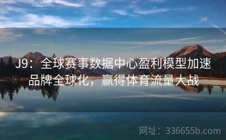 J9:全球赛事数据中心盈利模型加速品牌全球化,赢得体育流量大战