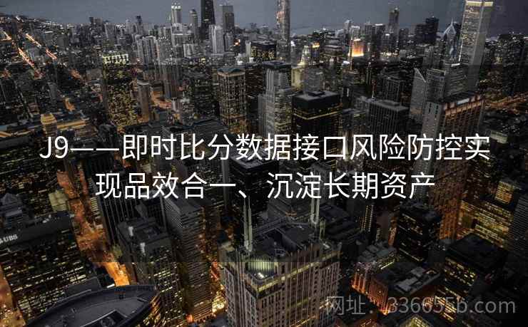 J9——即时比分数据接口风险防控实现品效合一、沉淀长期资产