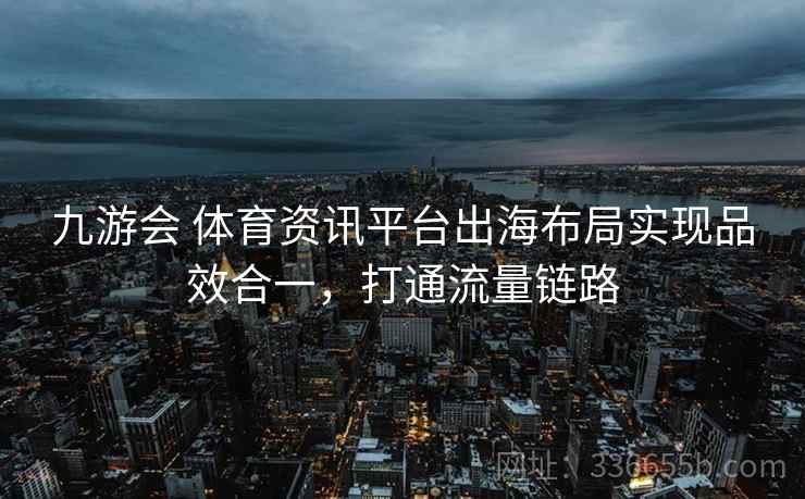 九游会 体育资讯平台出海布局实现品效合一，打通流量链路