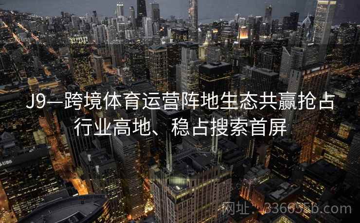 J9—跨境体育运营阵地生态共赢抢占行业高地、稳占搜索首屏