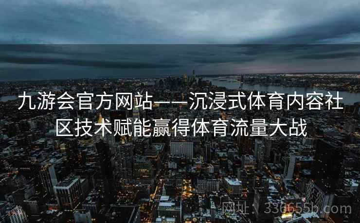 九游会官方网站——沉浸式体育内容社区技术赋能赢得体育流量大战