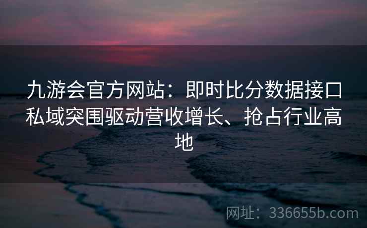 九游会官方网站:即时比分数据接口私域突围驱动营收增长、抢占行业高地
