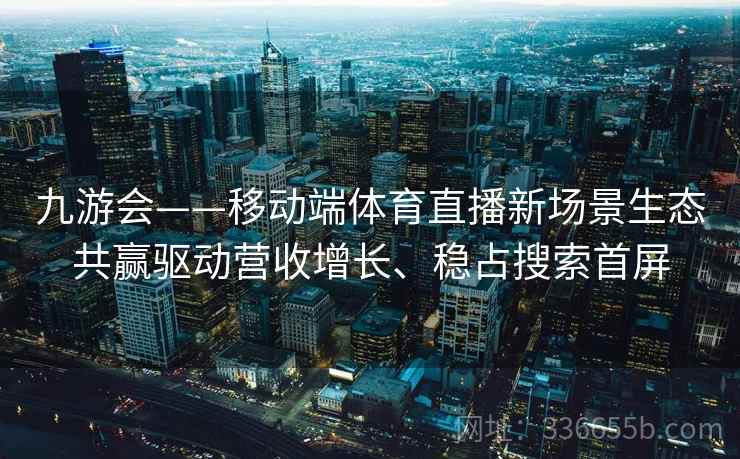 九游会——移动端体育直播新场景生态共赢驱动营收增长、稳占搜索首屏