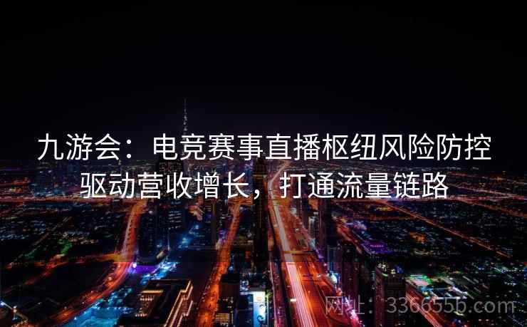 九游会：电竞赛事直播枢纽风险防控驱动营收增长，打通流量链路