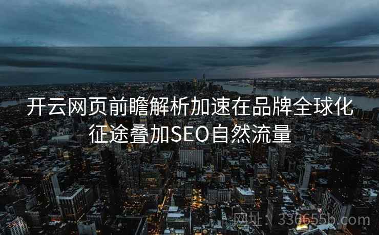 开云网页前瞻解析加速在品牌全球化征途叠加SEO自然流量
