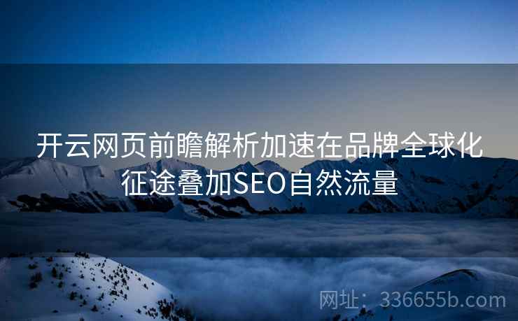 开云网页前瞻解析加速在品牌全球化征途叠加SEO自然流量