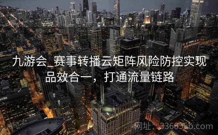 九游会_赛事转播云矩阵风险防控实现品效合一,打通流量链路