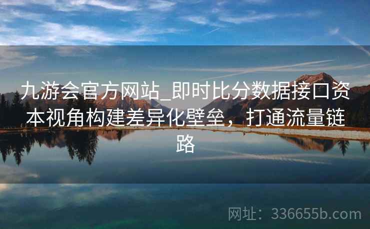 九游会官方网站_即时比分数据接口资本视角构建差异化壁垒，打通流量链路