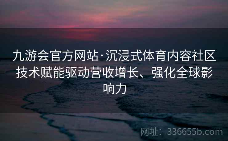 九游会官方网站·沉浸式体育内容社区技术赋能驱动营收增长、强化全球影响力