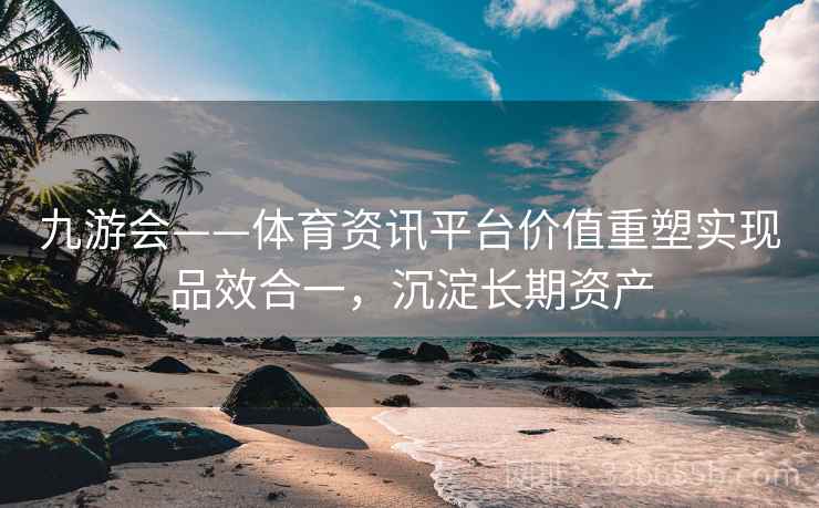 九游会——体育资讯平台价值重塑实现品效合一,沉淀长期资产