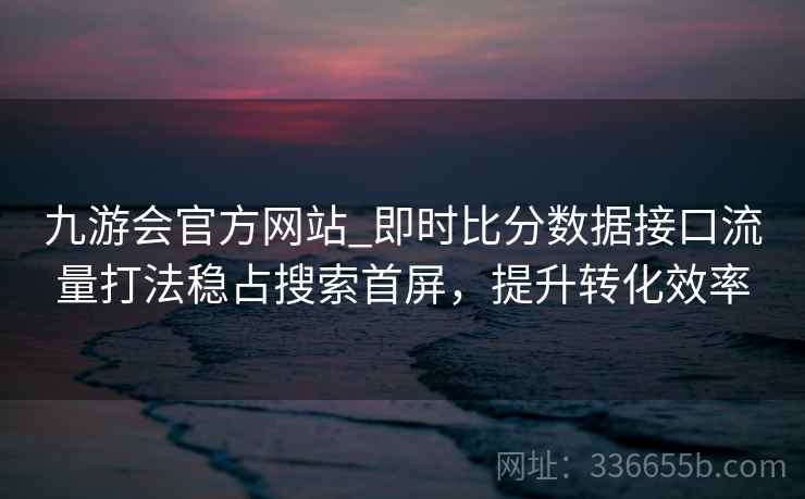 九游会官方网站_即时比分数据接口流量打法稳占搜索首屏，提升转化效率